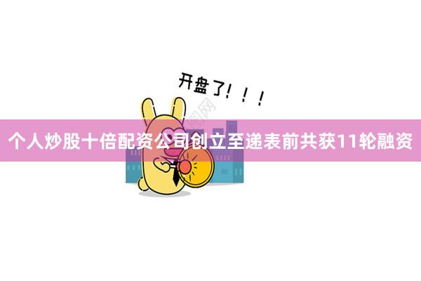 个人炒股十倍配资公司创立至递表前共获11轮融资