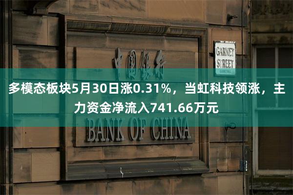 多模态板块5月30日涨0.31%，当虹科技领涨，主力资金净流入741.66万元