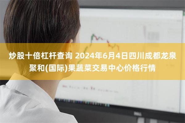 炒股十倍杠杆查询 2024年6月4日四川成都龙泉聚和(国际)果蔬菜交易中心价格行情