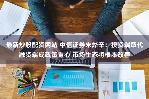 最新炒股配资网站 中信证券朱烨辛：投资端取代融资端成政策重心 市场生态将根本改善