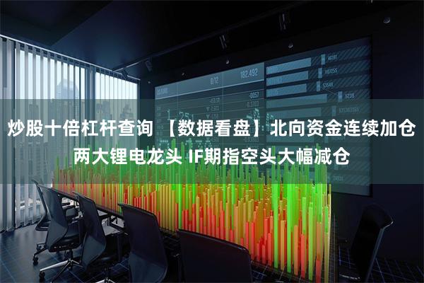 炒股十倍杠杆查询 【数据看盘】北向资金连续加仓两大锂电龙头 IF期指空头大幅减仓