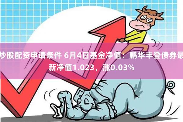 炒股配资申请条件 6月4日基金净值：鹏华丰登债券最新净值1.023，涨0.03%