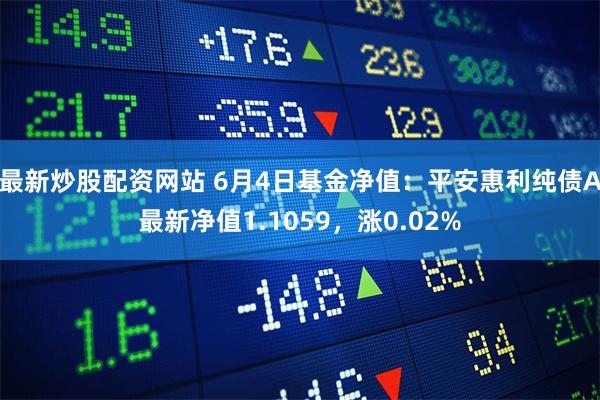 最新炒股配资网站 6月4日基金净值：平安惠利纯债A最新净值1.1059，涨0.02%