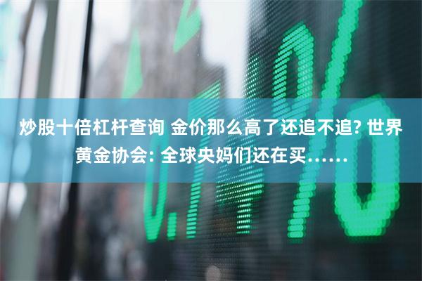 炒股十倍杠杆查询 金价那么高了还追不追? 世界黄金协会: 全球央妈们还在买……