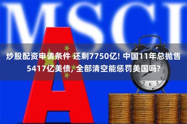 炒股配资申请条件 还剩7750亿! 中国11年总抛售5417亿美债, 全部清空能惩罚美国吗?