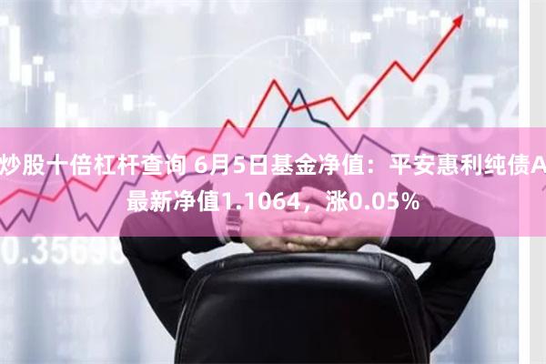 炒股十倍杠杆查询 6月5日基金净值：平安惠利纯债A最新净值1.1064，涨0.05%