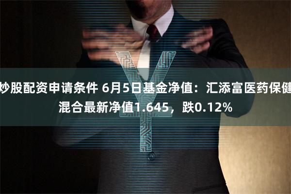 炒股配资申请条件 6月5日基金净值：汇添富医药保健混合最新净值1.645，跌0.12%