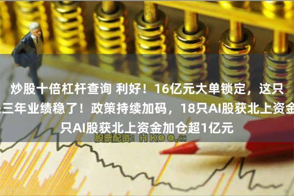 炒股十倍杠杆查询 利好！16亿元大单锁定，这只AI算力股未来三年业绩稳了！政策持续加码，18只AI股获北上资金加仓超1亿元