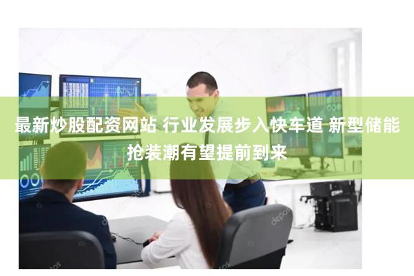 最新炒股配资网站 行业发展步入快车道 新型储能抢装潮有望提前到来