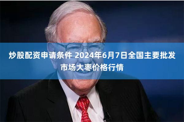 炒股配资申请条件 2024年6月7日全国主要批发市场大枣价格行情