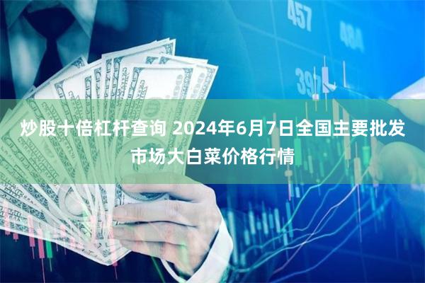 炒股十倍杠杆查询 2024年6月7日全国主要批发市场大白菜价格行情