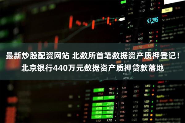 最新炒股配资网站 北数所首笔数据资产质押登记！北京银行440万元数据资产质押贷款落地
