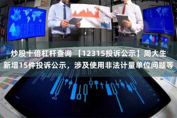 炒股十倍杠杆查询 【12315投诉公示】周大生新增15件投诉公示，涉及使用非法计量单位问题等