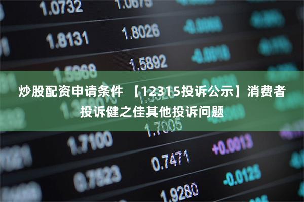 炒股配资申请条件 【12315投诉公示】消费者投诉健之佳其他投诉问题