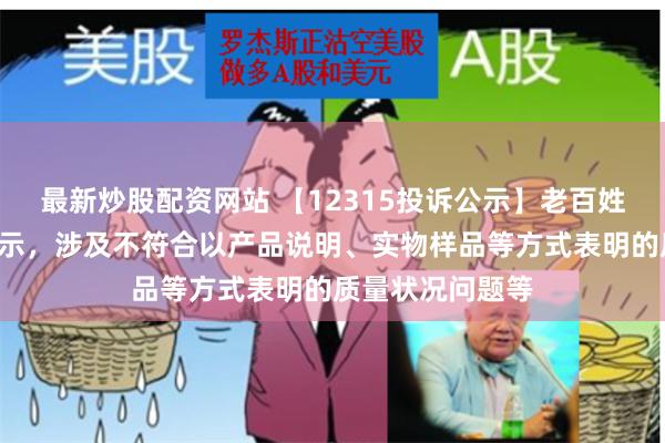 最新炒股配资网站 【12315投诉公示】老百姓新增5件投诉公示，涉及不符合以产品说明、实物样品等方式表明的质量状况问题等