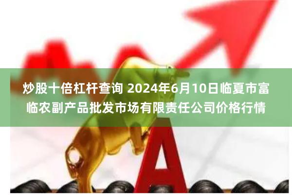 炒股十倍杠杆查询 2024年6月10日临夏市富临农副产品批发市场有限责任公司价格行情