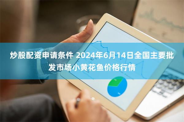 炒股配资申请条件 2024年6月14日全国主要批发市场小黄花鱼价格行情