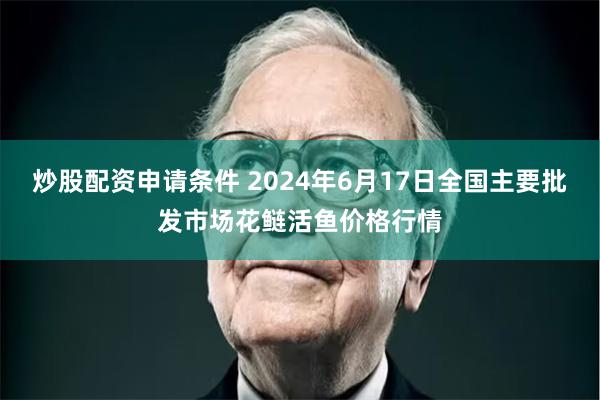 炒股配资申请条件 2024年6月17日全国主要批发市场花鲢活鱼价格行情