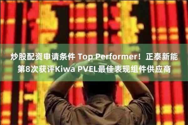炒股配资申请条件 Top Performer！正泰新能第8次获评Kiwa PVEL最佳表现组件供应商