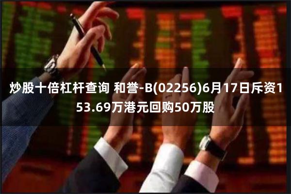 炒股十倍杠杆查询 和誉-B(02256)6月17日斥资153.69万港元回购50万股