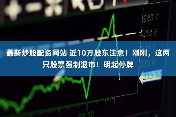 最新炒股配资网站 近10万股东注意！刚刚，这两只股票强制退市！明起停牌