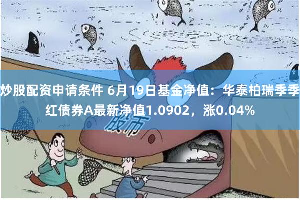 炒股配资申请条件 6月19日基金净值：华泰柏瑞季季红债券A最新净值1.0902，涨0.04%