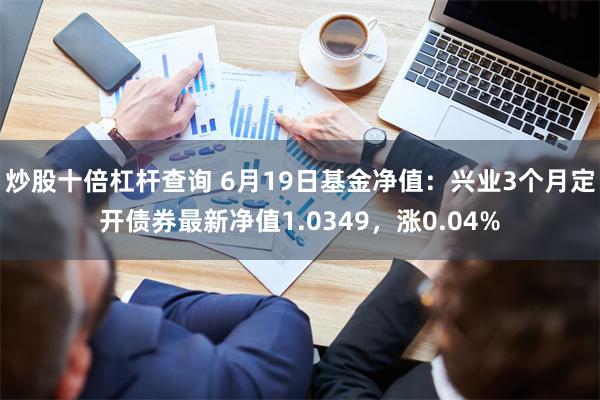 炒股十倍杠杆查询 6月19日基金净值：兴业3个月定开债券最新净值1.0349，涨0.04%