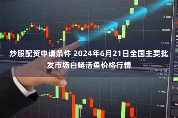 炒股配资申请条件 2024年6月21日全国主要批发市场白鲢活鱼价格行情