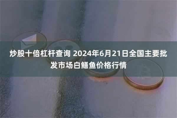 炒股十倍杠杆查询 2024年6月21日全国主要批发市场白鳝鱼价格行情