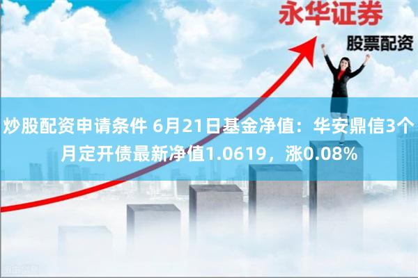 炒股配资申请条件 6月21日基金净值：华安鼎信3个月定开债最新净值1.0619，涨0.08%