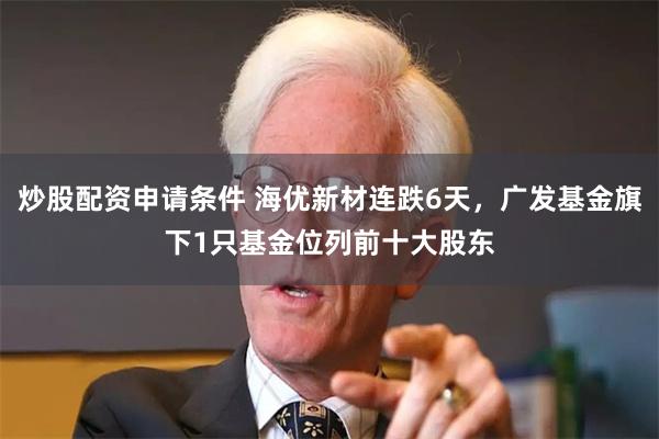 炒股配资申请条件 海优新材连跌6天，广发基金旗下1只基金位列前十大股东
