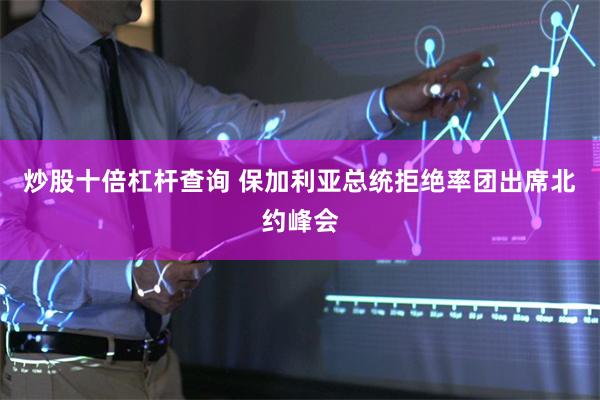 炒股十倍杠杆查询 保加利亚总统拒绝率团出席北约峰会