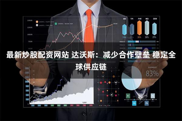 最新炒股配资网站 达沃斯：减少合作壁垒 稳定全球供应链