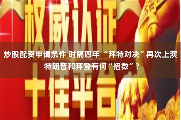 炒股配资申请条件 时隔四年 “拜特对决”再次上演 特朗普和拜登有何“招数”？