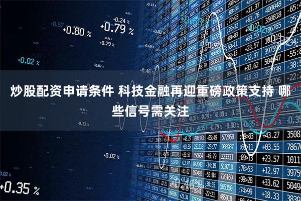 炒股配资申请条件 科技金融再迎重磅政策支持 哪些信号需关注