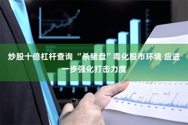 炒股十倍杠杆查询 “杀猪盘”毒化股市环境 应进一步强化打击力度