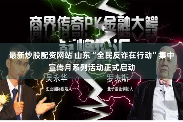 最新炒股配资网站 山东“全民反诈在行动”集中宣传月系列活动正式启动