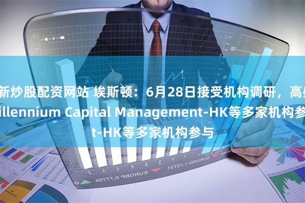 最新炒股配资网站 埃斯顿：6月28日接受机构调研，高盛、Millennium Capital Management-HK等多家机构参与
