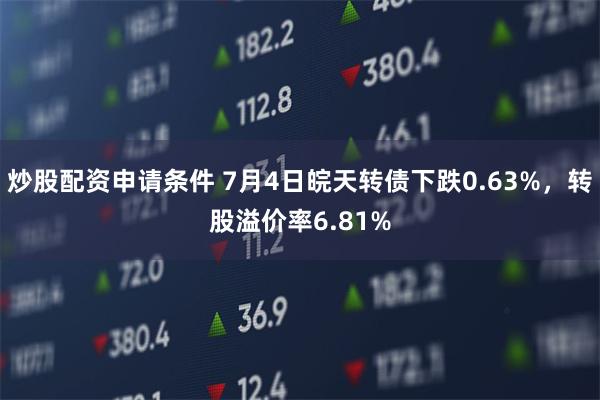 炒股配资申请条件 7月4日皖天转债下跌0.63%，转股溢价率6.81%