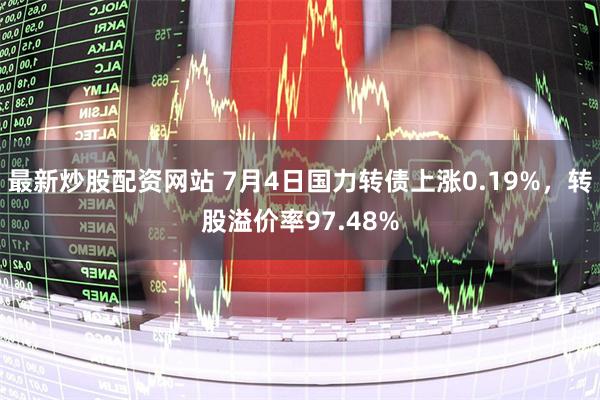 最新炒股配资网站 7月4日国力转债上涨0.19%，转股溢价率97.48%