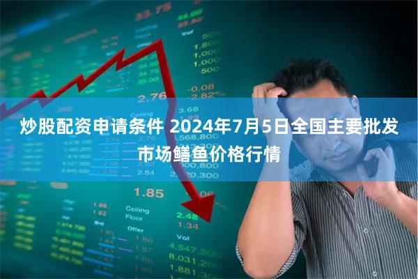 炒股配资申请条件 2024年7月5日全国主要批发市场鳝鱼价格行情