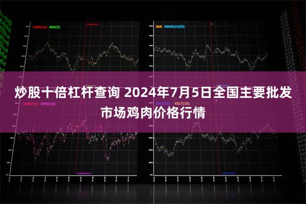 炒股十倍杠杆查询 2024年7月5日全国主要批发市场鸡肉价格行情