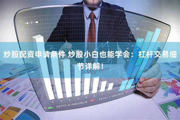 炒股配资申请条件 炒股小白也能学会：杠杆交易细节详解！
