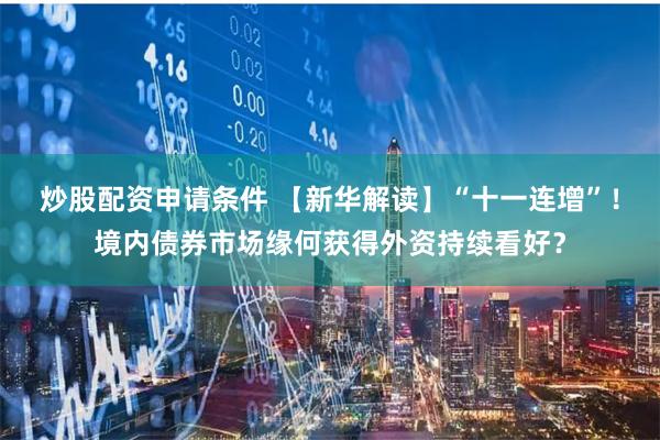 炒股配资申请条件 【新华解读】“十一连增”！境内债券市场缘何获得外资持续看好？