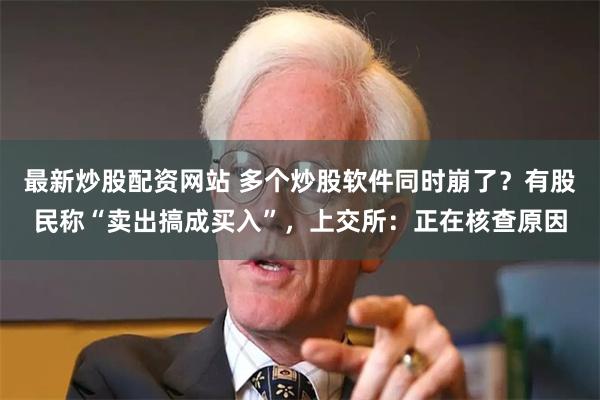 最新炒股配资网站 多个炒股软件同时崩了？有股民称“卖出搞成买入”，上交所：正在核查原因
