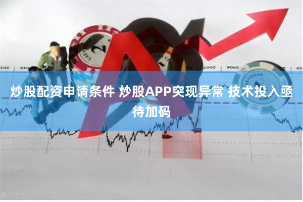 炒股配资申请条件 炒股APP突现异常 技术投入亟待加码