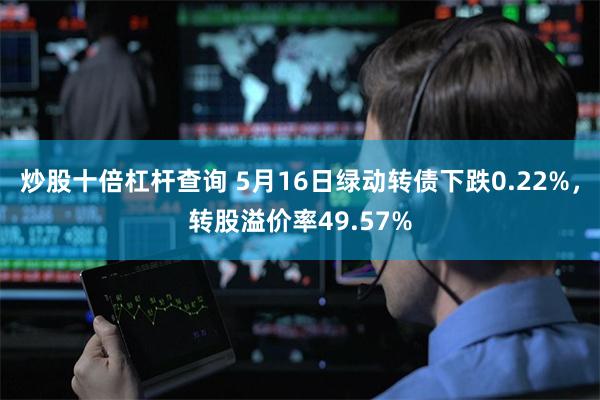 炒股十倍杠杆查询 5月16日绿动转债下跌0.22%，转股溢价率49.57%