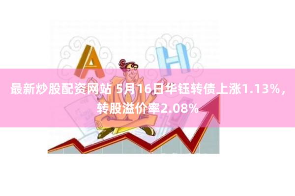 最新炒股配资网站 5月16日华钰转债上涨1.13%，转股溢价率2.08%