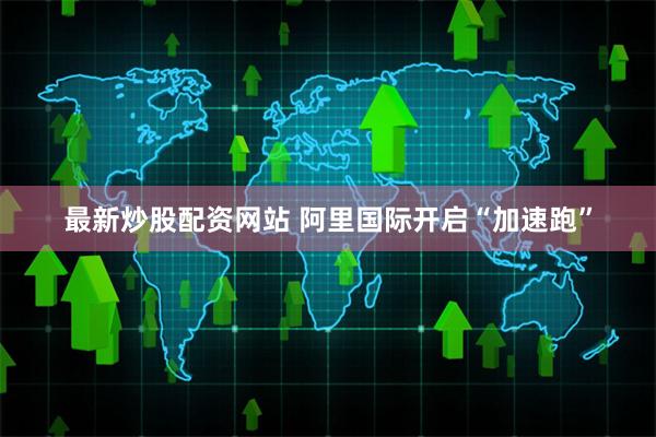 最新炒股配资网站 阿里国际开启“加速跑”