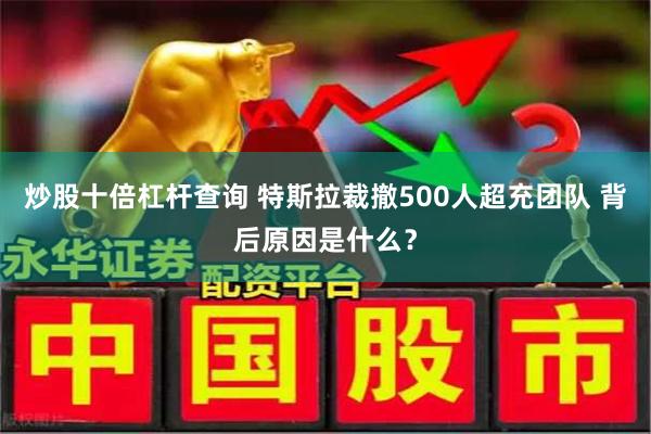 炒股十倍杠杆查询 特斯拉裁撤500人超充团队 背后原因是什么？